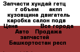 Запчасти хундай гетц 2010г объем 1.6 акпп кузовщина двигатель каробка салон подв › Цена ­ 1 000 - Все города Авто » Продажа запчастей   . Башкортостан респ.